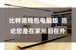 比特派钱包电脑版  岂论您是在家照旧在外