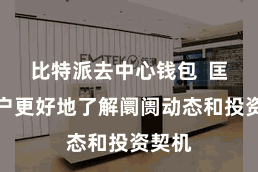 比特派去中心钱包  匡助用户更好地了解阛阓动态和投资契机