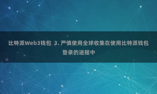 比特派Web3钱包  3. 严慎使用全球收集在使用比特派钱包登录的进程中