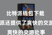 比特派钱包下载  比特派还提供了爽快的交游处事