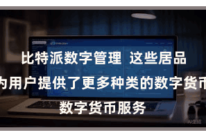 比特派数字管理  这些居品不仅为用户提供了更多种类的数字货币服务