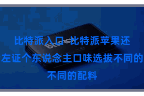 比特派入口  比特派苹果还不错左证个东说念主口味选拔不同的配料