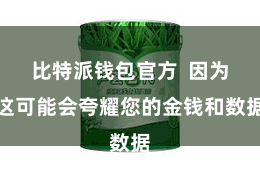 比特派钱包官方  因为这可能会夸耀您的金钱和数据