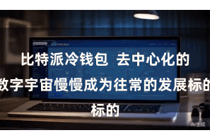 比特派冷钱包  去中心化的数字宇宙慢慢成为往常的发展标的